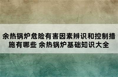 余热锅炉危险有害因素辨识和控制措施有哪些 余热锅炉基础知识大全